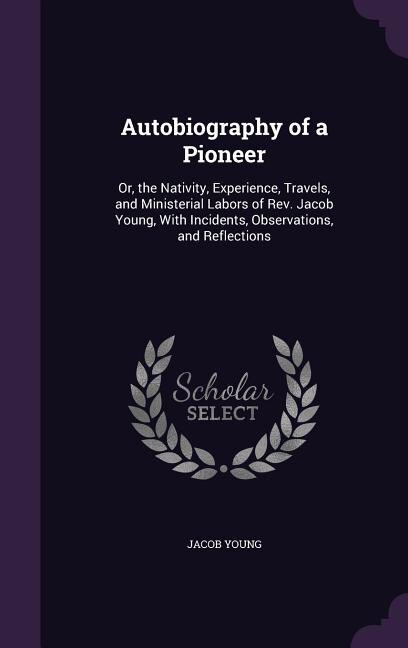 Autobiography of a Pioneer: Or, the Nativity, Experience, Travels, and Ministerial Labors of Rev. Jacob Young, With Incidents,