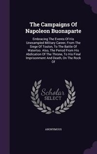 The Campaigns Of Napoleon Buonaparte: Embracing The Events Of His Unexampled Military Career, From The Siege Of Toulon, To The Battle Of