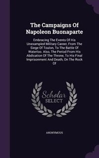 The Campaigns Of Napoleon Buonaparte: Embracing The Events Of His Unexampled Military Career, From The Siege Of Toulon, To The Battle Of