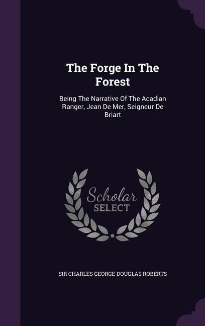 The Forge In The Forest: Being The Narrative Of The Acadian Ranger, Jean De Mer, Seigneur De Briart