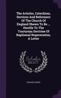 The Articles, Catechism, Services And Reformers Of The Church Of England Shewn To Be ... Hostile To The Tractarian Doctrine Of Baptismal Regeneration, A Letter