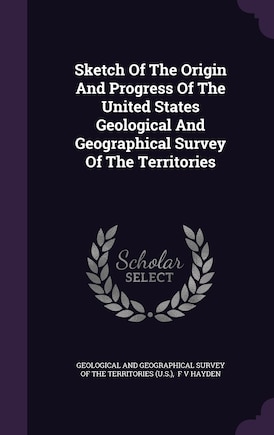 Sketch Of The Origin And Progress Of The United States Geological And Geographical Survey Of The Territories