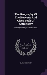 The Geography Of The Heavens And Class Book Of Astronomy: Accompanied By A Celestial Atlas