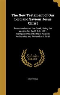 The New Testament of Our Lord and Saviour Jesus Christ: Translated out of the Greek, Being the Version Set Forth A.D. 1611, Compared With the Most Ancient