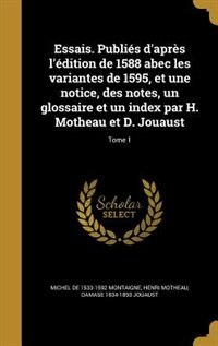 Essais. Publiés d'après l'édition de 1588 abec les variantes de 1595, et une notice, des notes, un glossaire et un index par H. Motheau et D. Jouaust; Tome 1