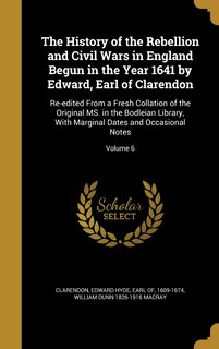 The History of the Rebellion and Civil Wars in England Begun in the Year 1641 by Edward, Earl of Clarendon: Re-edited From a Fresh Collation of the Original MS. in the Bodleian Library, With Marginal Dates and Occasional Notes; Volume 6