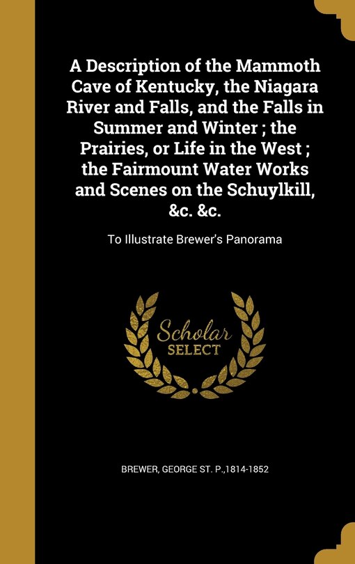A Description of the Mammoth Cave of Kentucky, the Niagara River and Falls, and the Falls in Summer and Winter; the Prairies, or Life in the West; the Fairmount Water Works and Scenes on the Schuylkill, &c. &c.: To Illustrate Brewer's Panorama