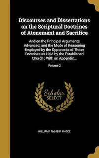 Discourses and Dissertations on the Scriptural Doctrines of Atonement and Sacrifice: And on the Principal Arguments Advanced, and the Mode of Reasoning Employed by the Opponents of Tho