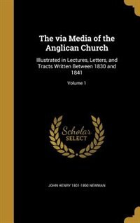 The via Media of the Anglican Church: Illustrated in Lectures, Letters, and Tracts Written Between 1830 and 1841; Volume 1