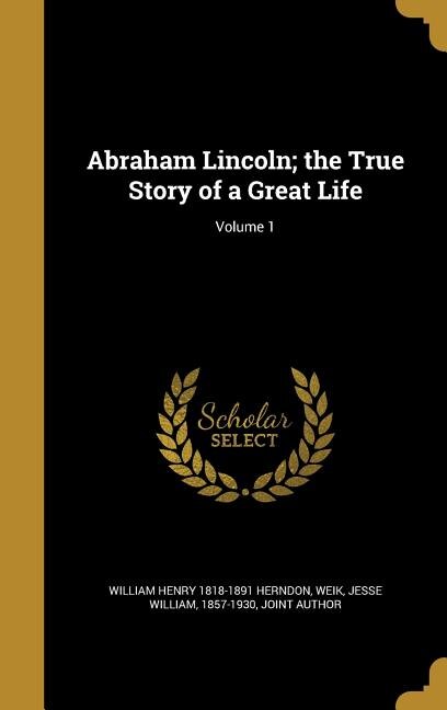 Abraham Lincoln; the True Story of a Great Life; Volume 1