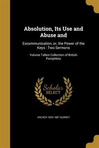 Absolution, Its Use and Abuse and: Excommunication, or, the Power of the Keys : Two Sermons; Volume Talbot Collection of British Pamph