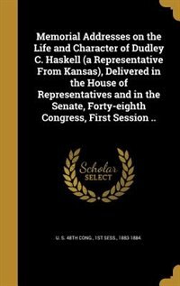 Memorial Addresses on the Life and Character of Dudley C. Haskell (a Representative From Kansas), Delivered in the House of Representatives and in the Senate, Forty-eighth Congress, First Session ..