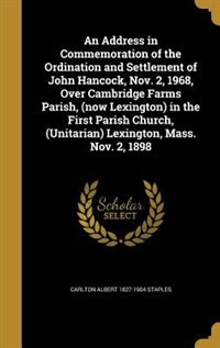 An Address in Commemoration of the Ordination and Settlement of John Hancock, Nov. 2, 1968, Over Cambridge Farms Parish, (now Lexington) in the First Parish Church, (Unitarian) Lexington, Mass. Nov. 2, 1898