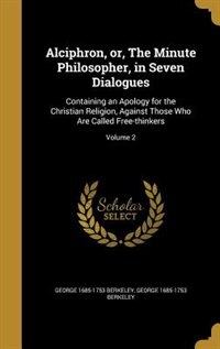 Alciphron, or, The Minute Philosopher, in Seven Dialogues: Containing an Apology for the Christian Religion, Against Those Who Are Called Free-thinkers; Volum