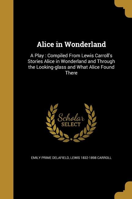 Alice in Wonderland: A Play : Compiled From Lewis Carroll's Stories Alice in Wonderland and Through the Looking-glass an