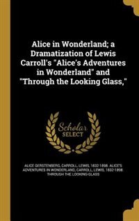 Alice in Wonderland; a Dramatization of Lewis Carroll's Alice's Adventures in Wonderland and Through the Looking Glass,