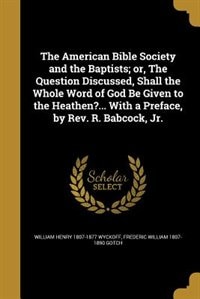 Front cover_The American Bible Society and the Baptists; or, The Question Discussed, Shall the Whole Word of God Be Given to the Heathen?... With a Preface, by Rev. R. Babcock, Jr.