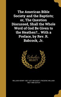 Front cover_The American Bible Society and the Baptists; or, The Question Discussed, Shall the Whole Word of God Be Given to the Heathen?... With a Preface, by Rev. R. Babcock, Jr.