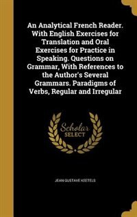 An Analytical French Reader. With English Exercises for Translation and Oral Exercises for Practice in Speaking. Questions on Grammar, With References to the Author's Several Grammars. Paradigms of Verbs, Regular and Irregular