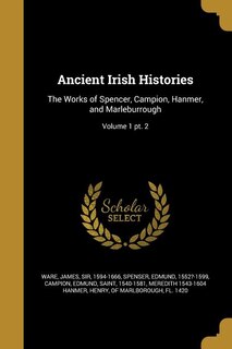 Ancient Irish Histories: The Works of Spencer, Campion, Hanmer, and Marleburrough; Volume 1 pt. 2