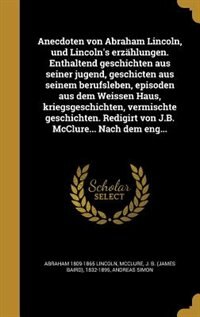 Front cover_Anecdoten von Abraham Lincoln, und Lincoln's erzählungen. Enthaltend geschichten aus seiner jugend, geschicten aus seinem berufsleben, episoden aus dem Weissen Haus, kriegsgeschichten, vermischte geschichten. Redigirt von J.B. McClure... Nach dem eng...