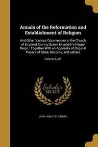 Annals of the Reformation and Establishment of Religion: And Other Various Occurrences in the Church of England, During Queen Elizabeth's Happy Reign : Toge