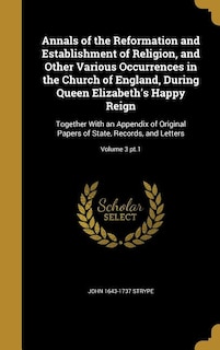 Annals of the Reformation and Establishment of Religion, and Other Various Occurrences in the Church of England, During Queen Elizabeth's Happy Reign: Together With an Appendix of Original Papers of State, Records, and Letters; Volume 3 pt.1