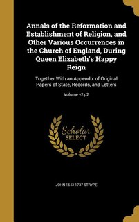 Annals of the Reformation and Establishment of Religion, and Other Various Occurrences in the Church of England, During Queen Elizabeth's Happy Reign: Together With an Appendix of Original Papers of State, Records, and Letters; Volume v2,p2