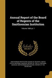 Annual Report of the Board of Regents of the Smithsonian Institution; Volume 1885 pt. 1