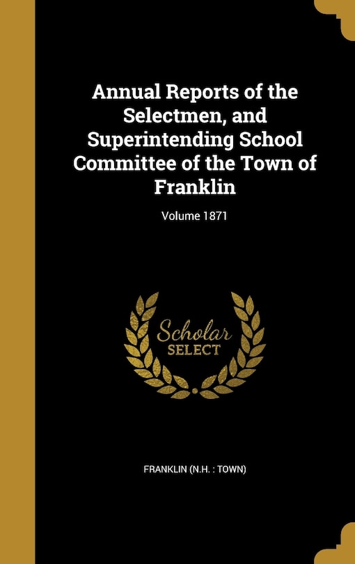 Annual Reports of the Selectmen, and Superintending School Committee of the Town of Franklin; Volume 1871