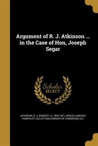 Argument of R. J. Atkinson ... in the Case of Hon, Joseph Segar