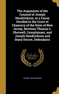 Front cover_The Arguments of the Counsel of Joseph Hendrickson, in a Cause Decided in the Court of Chancery of the State of New Jersey, Between Thomas L. Shotwell, Complainant, and Joseph Hendrickson and Stacy Decow, Defendants
