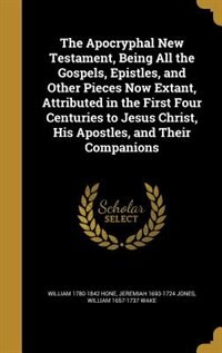 The Apocryphal New Testament, Being All the Gospels, Epistles, and Other Pieces Now Extant, Attributed in the First Four Centuries to Jesus Christ, His Apostles, and Their Companions
