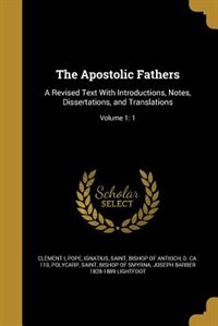 The Apostolic Fathers: A Revised Text With Introductions, Notes, Dissertations, and Translations; Volume 1: 1