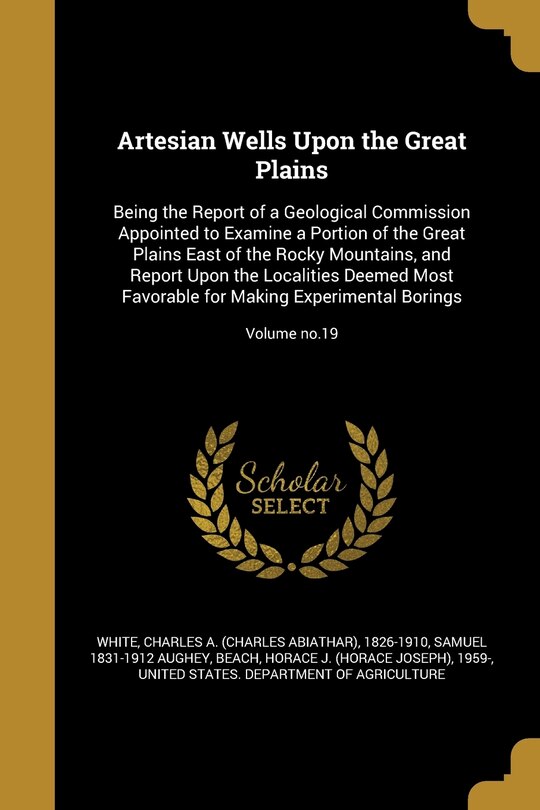 Artesian Wells Upon the Great Plains: Being the Report of a Geological Commission Appointed to Examine a Portion of the Great Plains East of the Rocky Mountains, and Report Upon the Localities Deemed Most Favorable for Making Experimental Borings; Volume no.19