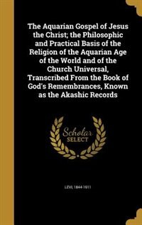The Aquarian Gospel of Jesus the Christ; the Philosophic and Practical Basis of the Religion of the Aquarian Age of the World and of the Church Universal, Transcribed From the Book of God's Remembrances, Known as the Akashic Records