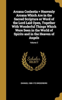 Arcana Coelestia = Heavenly Arcana Which Are in the Sacred Scripture or Word of the Lord Laid Open, Together With Wonderful Things Which Were Seen in the World of Spirits and in the Heaven of Angels; Volume 2