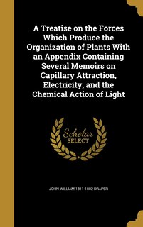Couverture_A Treatise on the Forces Which Produce the Organization of Plants With an Appendix Containing Several Memoirs on Capillary Attraction, Electricity, and the Chemical Action of Light