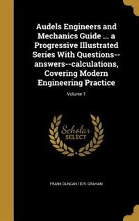 Audels Engineers and Mechanics Guide ... a Progressive Illustrated Series With Questions--answers--calculations, Covering Modern Engineering Practice; Volume 1