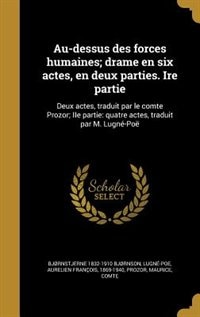 Au-dessus des forces humaines; drame en six actes, en deux parties. Ire partie: Deux actes, traduit par le comte Prozor; IIe partie: quatre actes, traduit par M. Lugné-Poë