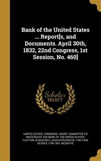 Bank of the United States ... Report[s, and Documents. April 30th, 1832, 22nd Congress, 1st Session, No. 460]
