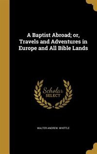 A Baptist Abroad; or, Travels and Adventures in Europe and All Bible Lands