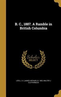 B. C., 1887. A Ramble in British Columbia