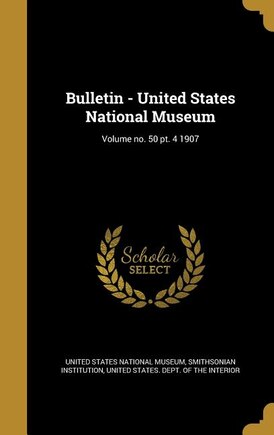 Bulletin - United States National Museum; Volume no. 50 pt. 4 1907