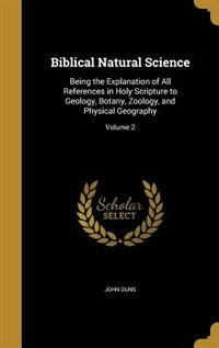 Biblical Natural Science: Being the Explanation of All References in Holy Scripture to Geology, Botany, Zoology, and Physical