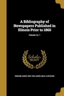A Bibliography of Newspapers Published in Illinois Prior to 1860; Volume no. 1