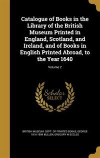 Couverture_Catalogue of Books in the Library of the British Museum Printed in England, Scotland, and Ireland, and of Books in English Printed Abroad, to the Year 1640; Volume 2