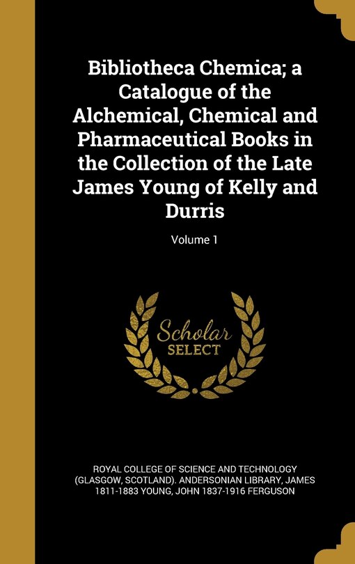 Front cover_Bibliotheca Chemica; a Catalogue of the Alchemical, Chemical and Pharmaceutical Books in the Collection of the Late James Young of Kelly and Durris; Volume 1