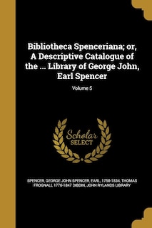 Bibliotheca Spenceriana; or, A Descriptive Catalogue of the ... Library of George John, Earl Spencer; Volume 5