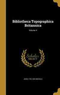 Bibliotheca Topographica Britannica; Volume 4 de John 1745-1826 Nichols